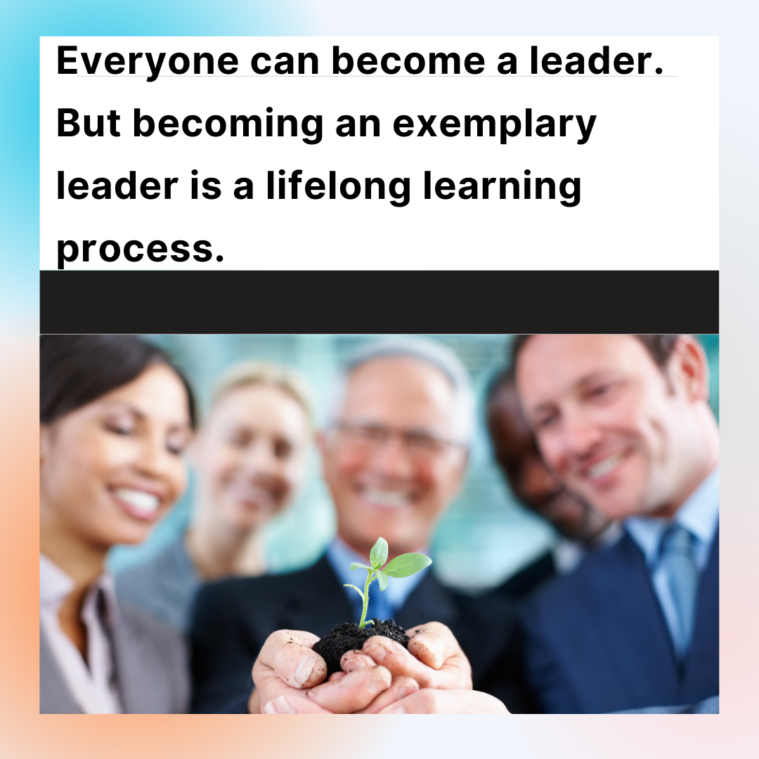 Everyone can become a leader. But being an exemplary leader is a lifelong learning process. 